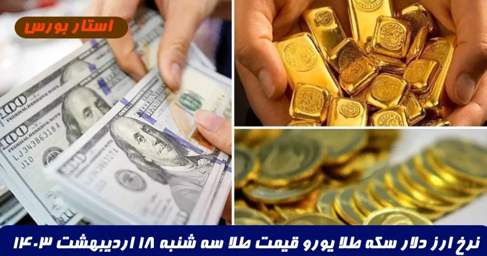 نرخ ارز دلار سکه طلا یورو قیمت طلا سه شنبه 18 اردیبهشت 1403,قیمت لحظه ای طلا دلار و سکه امروز